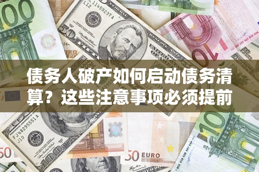 武汉债务人破产如何启动债务清算？这些注意事项必须提前知道