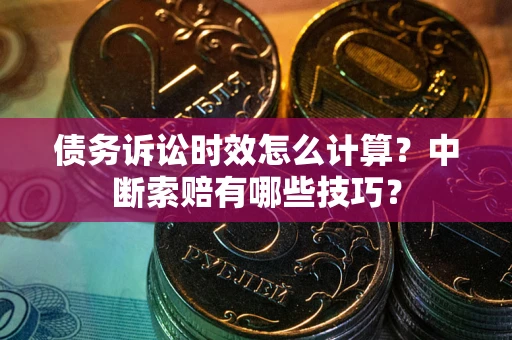 武汉债务诉讼时效怎么计算？中断索赔有哪些技巧？