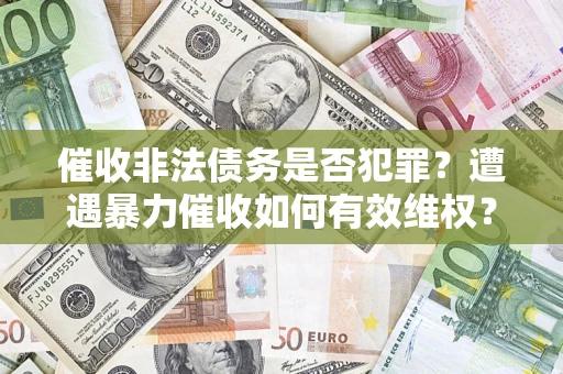 武汉催收非法债务是否犯罪?遭遇暴力催收如何有效维权? 武汉催收非法债务是否犯罪?遭遇暴力催收如何有效维权?