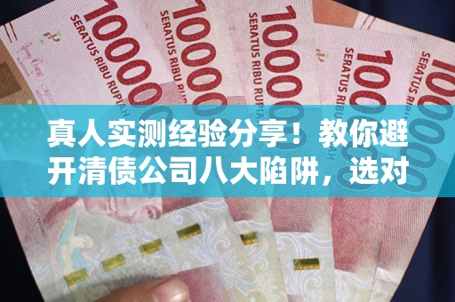 武汉真人实测经验分享！教你避开清债公司八大陷阱，选对机构少走十年弯路