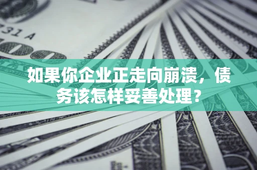 武汉如果你企业正走向崩溃，债务该怎样妥善处理？