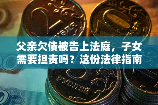 武汉父亲欠债被告上法庭，子女需要担责吗？这份法律指南必须看完