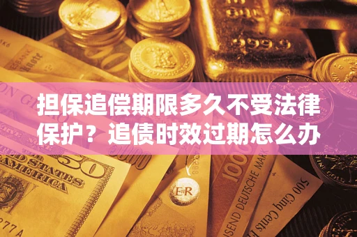 武汉担保追偿期限多久不受法律保护？追债时效过期怎么办？