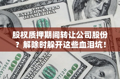 武汉股权质押期间转让公司股份？解除时躲开这些血泪坑！