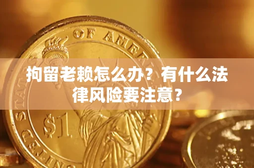 武汉拘留老赖怎么办？有什么法律风险要注意？