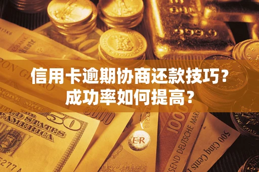 武汉信用卡逾期协商还款技巧？成功率如何提高？