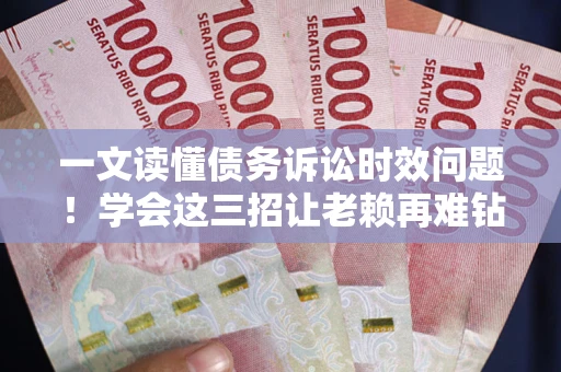 武汉一文读懂债务诉讼时效问题！学会这三招让老赖再难钻空子