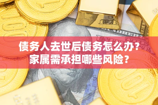 武汉债务人去世后债务怎么办？家属需承担哪些风险？