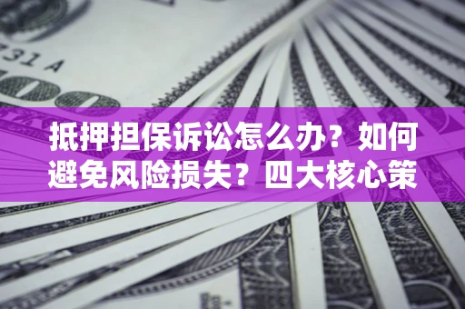 武汉抵押担保诉讼怎么办？如何避免风险损失？四大核心策略全解读