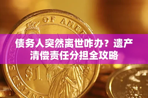 武汉债务人突然离世咋办？遗产清偿责任分担全攻略