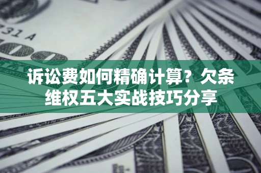 武汉诉讼费如何精确计算？欠条维权五大实战技巧分享
