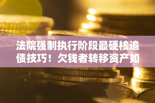 武汉法院强制执行阶段最硬核追债技巧！欠钱者转移资产如何破解？