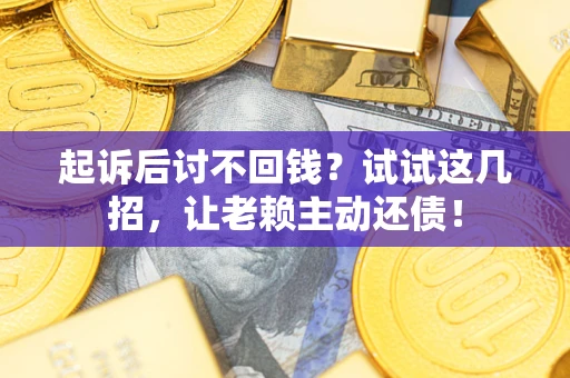 武汉起诉后讨不回钱？试试这几招，让老赖主动还债！