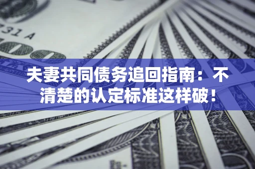 武汉夫妻共同债务追回指南：不清楚的认定标准这样破！