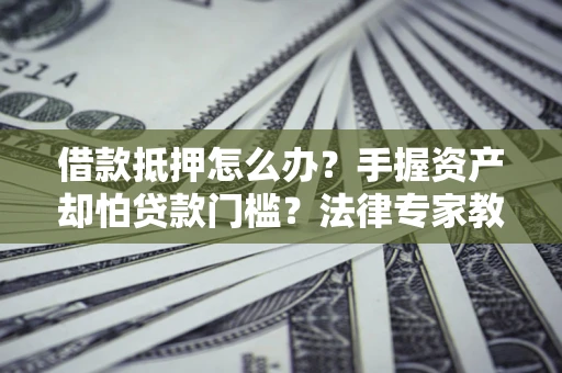 武汉借款抵押怎么办？手握资产却怕贷款门槛？法律专家教你办抵押不踩坑