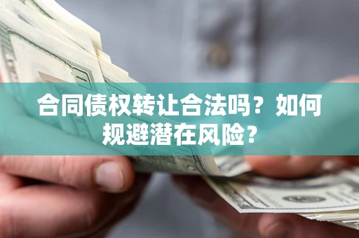 武汉合同债权转让合法吗?如何规避潜在风险? 武汉合同债权转让合法吗?如何规避潜在风险?
