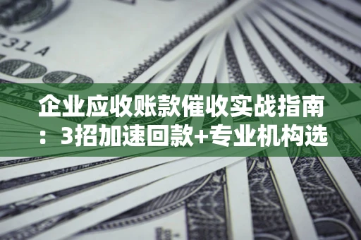 武汉企业应收账款催收实战指南：3招加速回款+专业机构选择避坑
