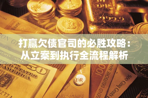 武汉打赢欠债官司的必胜攻略：从立案到执行全流程解析