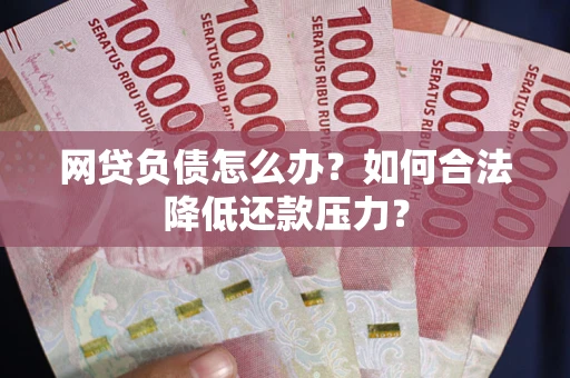 武汉网贷负债怎么办？如何合法降低还款压力？