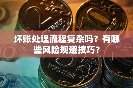 武汉坏账处理流程复杂吗？有哪些风险规避技巧？