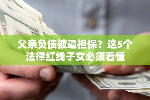 武汉父亲负债被逼担保？这5个法律红线子女必须看懂