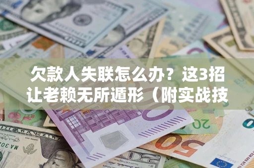 武汉欠款人失联怎么办？这3招让老赖无所遁形（附实战技巧）
