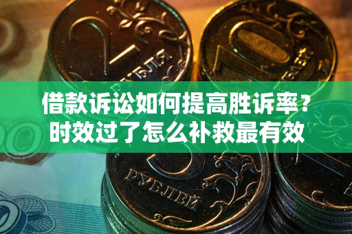武汉借款诉讼如何提高胜诉率？时效过了怎么补救最有效