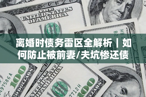 武汉离婚时债务雷区全解析｜如何防止被前妻/夫坑惨还债？