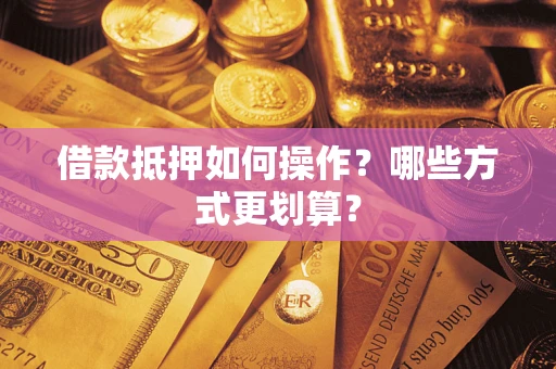 武汉借款抵押如何操作？哪些方式更划算？