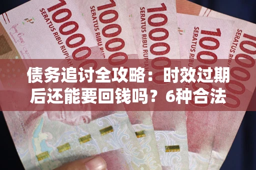 武汉债务追讨全攻略：时效过期后还能要回钱吗？6种合法手段助你维权