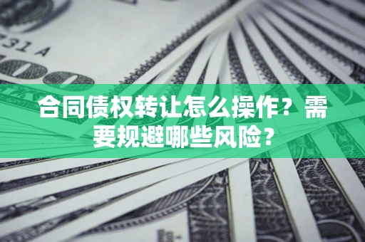 武汉合同债权转让怎么操作？需要规避哪些风险？