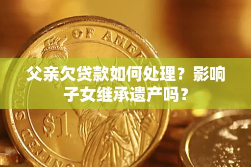 武汉父亲欠贷款如何处理?影响子女继承遗产吗? 武汉父亲欠贷款如何处理?影响子女继承遗产吗?