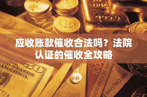 武汉应收账款催收合法吗？法院认证的催收全攻略