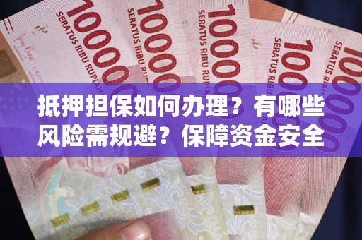 武汉抵押担保如何办理？有哪些风险需规避？保障资金安全