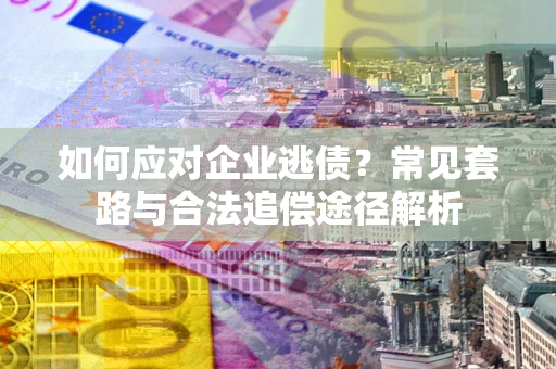 武汉如何应对企业逃债？常见套路与合法追偿途径解析