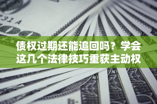 武汉债权过期还能追回吗？学会这几个法律技巧重获主动权