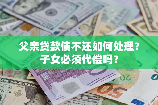 武汉父亲贷款债不还如何处理？子女必须代偿吗？