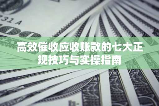 武汉高效催收应收账款的七大正规技巧与实操指南