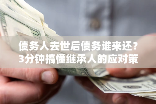 武汉债务人去世后债务谁来还？3分钟搞懂继承人的应对策略