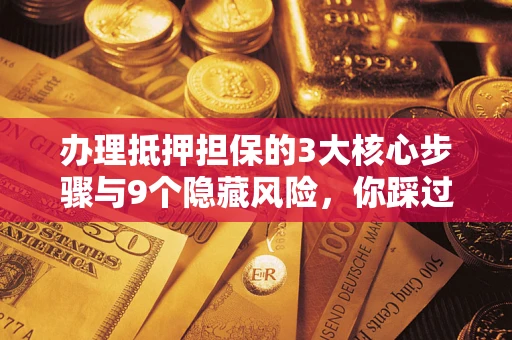 武汉办理抵押担保的3大核心步骤与9个隐藏风险，你踩过哪个坑？