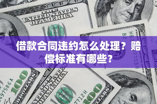 武汉借款合同违约怎么处理？赔偿标准有哪些？
