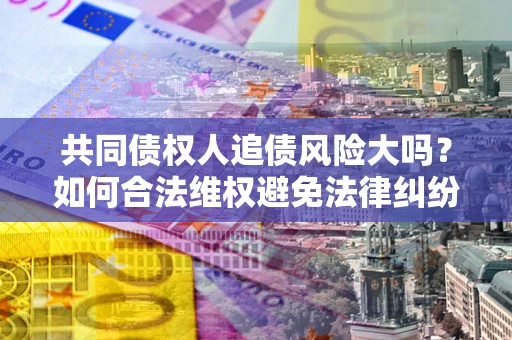 武汉共同债权人追债风险大吗?如何合法维权避免法律纠纷? 武汉共同债权人追债风险大吗?如何合法维权避免法律纠纷?