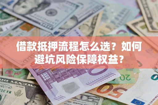 武汉借款抵押流程怎么选？如何避坑风险保障权益？