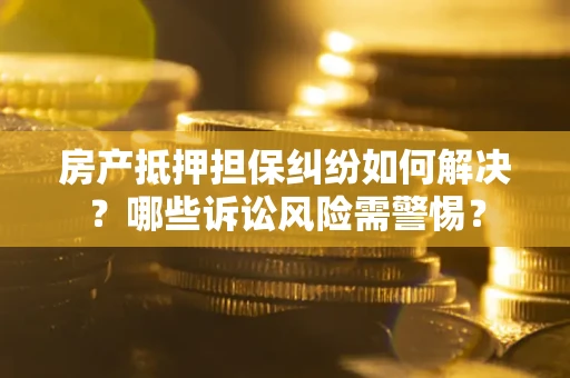 武汉房产抵押担保纠纷如何解决？哪些诉讼风险需警惕？