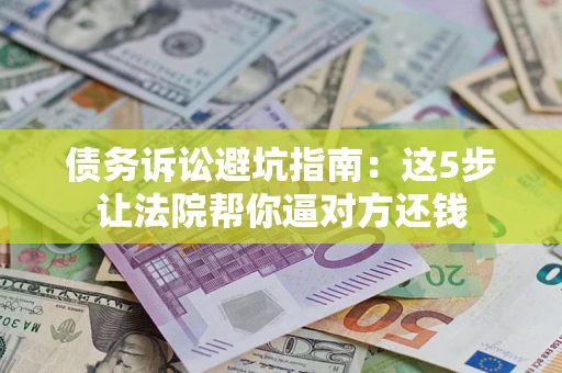 武汉债务诉讼避坑指南：这5步让法院帮你逼对方还钱