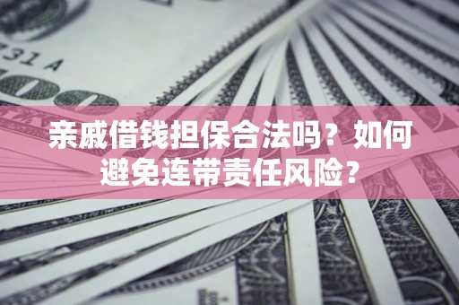 武汉亲戚借钱担保合法吗？如何避免连带责任风险？