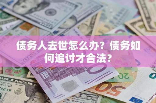 武汉债务人去世怎么办？债务如何追讨才合法？