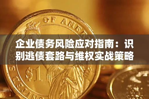 武汉企业债务风险应对指南：识别逃债套路与维权实战策略