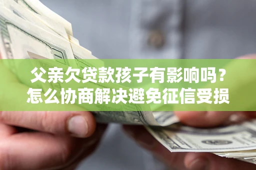 武汉父亲欠贷款孩子有影响吗？怎么协商解决避免征信受损？