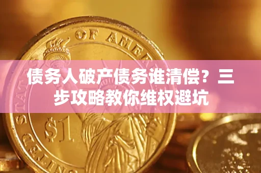 武汉债务人破产债务谁清偿?三步攻略教你维权避坑 武汉债务人破产债务谁清偿?三步攻略教你维权避坑